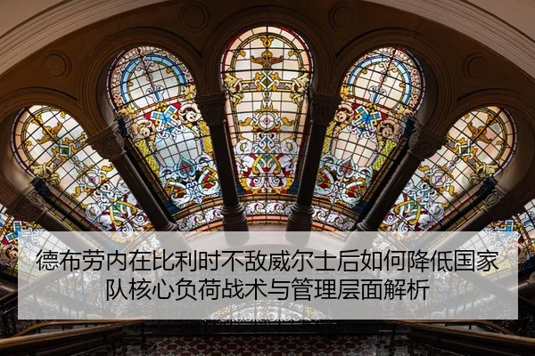 德布劳内在比利时不敌威尔士后如何降低国家队核心负荷战术与管理层面解析