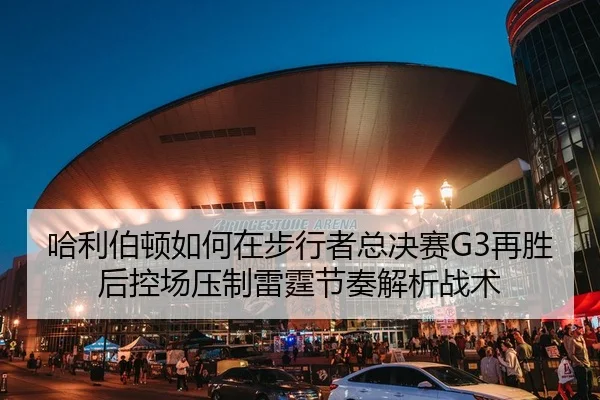 哈利伯顿如何在步行者总决赛G3再胜后控场压制雷霆节奏解析战术