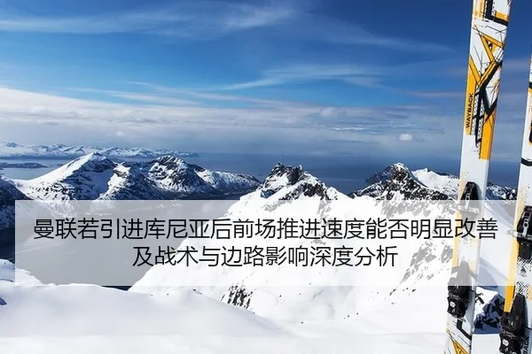 曼联若引进库尼亚后前场推进速度能否明显改善及战术与边路影响深度分析