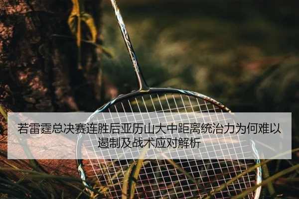 若雷霆总决赛连胜后亚历山大中距离统治力为何难以遏制及战术应对解析