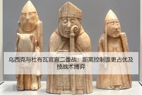 乌西克与杜布瓦官宣二番战：距离控制谁更占优及技战术博弈