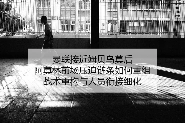 曼联接近姆贝乌莫后 阿莫林前场压迫链条如何重组 战术重构与人员衔接细化