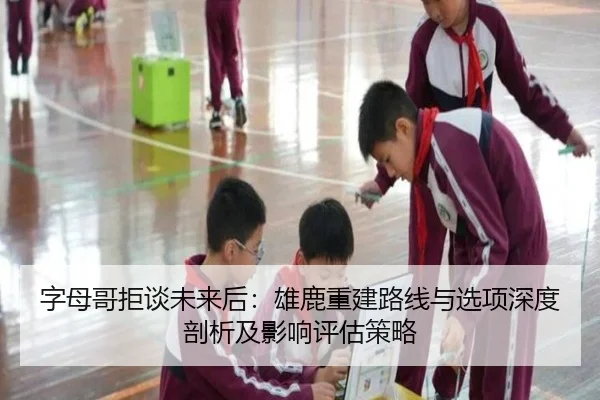 字母哥拒谈未来后：雄鹿重建路线与选项深度剖析及影响评估策略